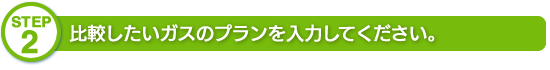 STEP2．比較したいガスの料金プランを入力してください。