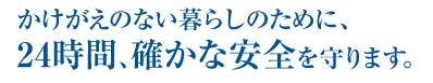 かけがいのない暮らしのために、24時間、確かな安全を守ります